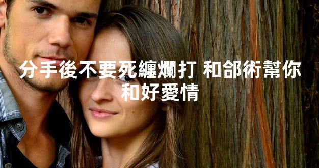 分手後不要死纏爛打 和郃術幫你和好愛情